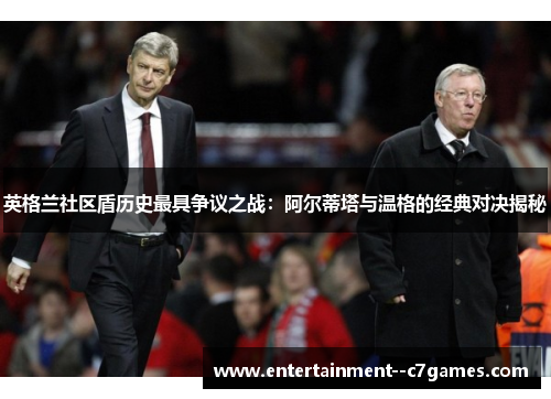 英格兰社区盾历史最具争议之战:阿尔蒂塔与温格的经典对决揭秘 英格兰社区盾历史最具争议之战:阿尔蒂塔与温格的经典对决揭秘