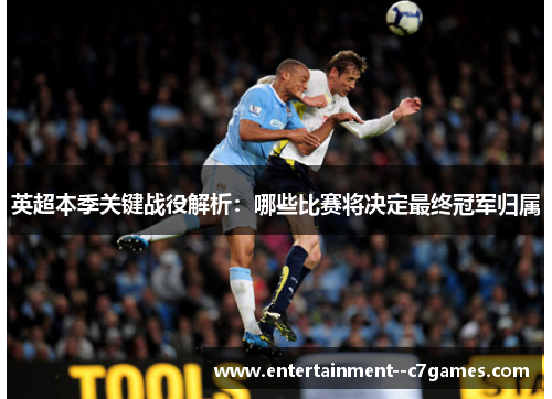英超本季关键战役解析：哪些比赛将决定最终冠军归属