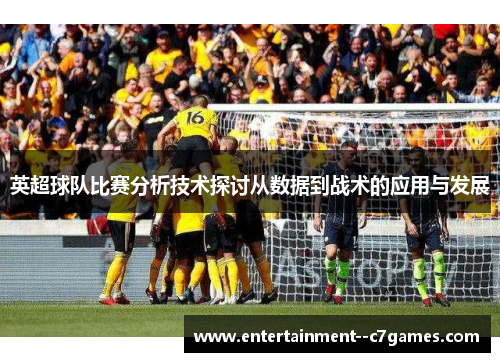 英超球队比赛分析技术探讨从数据到战术的应用与发展