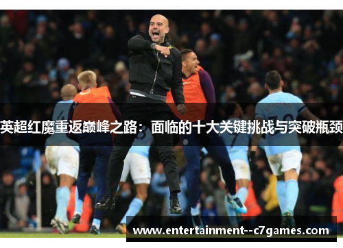 英超红魔重返巅峰之路：面临的十大关键挑战与突破瓶颈