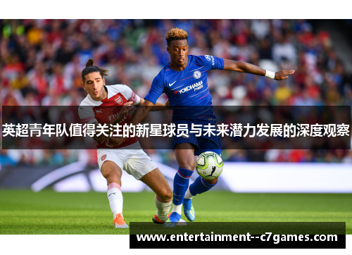 英超青年队值得关注的新星球员与未来潜力发展的深度观察 英超青年队值得关注的新星球员与未来潜力发展的深度观察