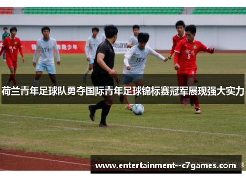 荷兰青年足球队勇夺国际青年足球锦标赛冠军展现强大实力