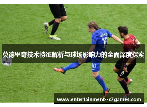 莫德里奇技术特征解析与球场影响力的全面深度探索