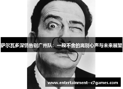 萨尔瓦多深情告别广州队：一段不舍的离别心声与未来展望