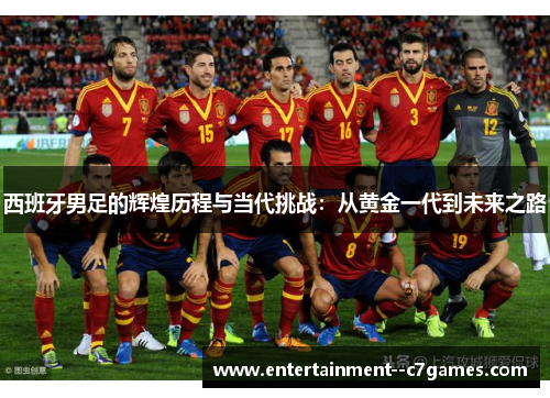 西班牙男足的辉煌历程与当代挑战:从黄金一代到未来之路 西班牙男足的辉煌历程与当代挑战:从黄金一代到未来之路