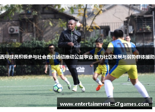 西甲球员积极参与社会责任活动推动公益事业 助力社区发展与弱势群体援助