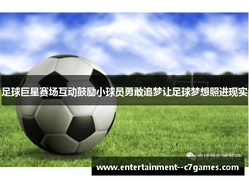 足球巨星赛场互动鼓励小球员勇敢追梦让足球梦想照进现实 足球巨星赛场互动鼓励小球员勇敢追梦让足球梦想照进现实