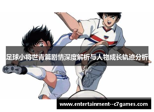 足球小将世青篇剧情深度解析与人物成长轨迹分析