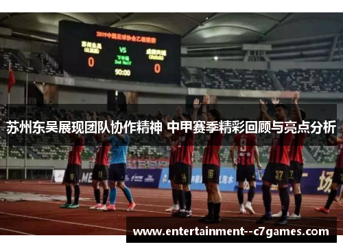 苏州东吴展现团队协作精神 中甲赛季精彩回顾与亮点分析 苏州东吴展现团队协作精神 中甲赛季精彩回顾与亮点分析