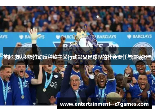 英超球队积极推动反种族主义行动彰显足球界的社会责任与道德担当 英超球队积极推动反种族主义行动彰显足球界的社会责任与道德担当