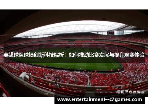 英超球队球场创新科技解析:如何推动比赛发展与提升观赛体验 英超球队球场创新科技解析:如何推动比赛发展与提升观赛体验