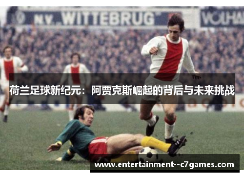 荷兰足球新纪元：阿贾克斯崛起的背后与未来挑战
