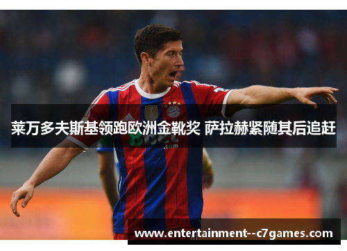 莱万多夫斯基领跑欧洲金靴奖 萨拉赫紧随其后追赶 莱万多夫斯基领跑欧洲金靴奖 萨拉赫紧随其后追赶