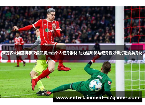 莱万多夫斯基携手顶级品牌推出个人健身器材 助力运动员与健身爱好者打造完美身材 莱万多夫斯基携手顶级品牌推出个人健身器材 助力运动员与健身爱好者打造完美身材