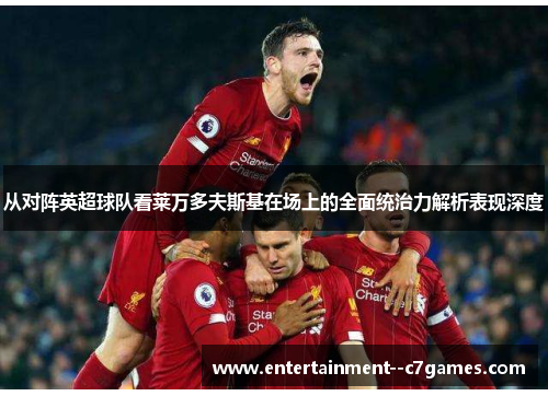 从对阵英超球队看莱万多夫斯基在场上的全面统治力解析表现深度 从对阵英超球队看莱万多夫斯基在场上的全面统治力解析表现深度