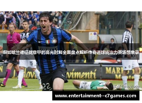 假如哈兰德征战意甲的高光时刻全面盘点解析传奇进球统治力赛场想象录 假如哈兰德征战意甲的高光时刻全面盘点解析传奇进球统治力赛场想象录