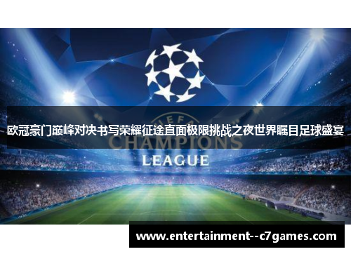 欧冠豪门巅峰对决书写荣耀征途直面极限挑战之夜世界瞩目足球盛宴 欧冠豪门巅峰对决书写荣耀征途直面极限挑战之夜世界瞩目足球盛宴