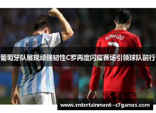 葡萄牙队展现顽强韧性C罗再度闪耀赛场引领球队前行