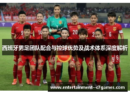 西班牙男足团队配合与控球优势及战术体系深度解析 西班牙男足团队配合与控球优势及战术体系深度解析