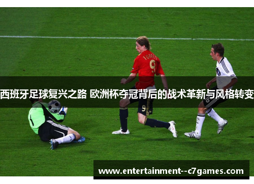 西班牙足球复兴之路 欧洲杯夺冠背后的战术革新与风格转变