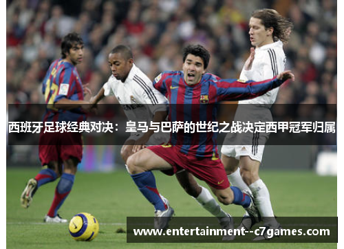 西班牙足球经典对决：皇马与巴萨的世纪之战决定西甲冠军归属