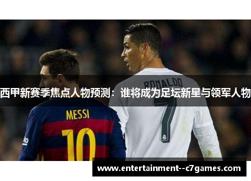 西甲新赛季焦点人物预测：谁将成为足坛新星与领军人物