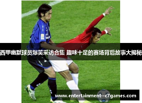西甲幽默球员爆笑采访合集 趣味十足的赛场背后故事大揭秘 西甲幽默球员爆笑采访合集 趣味十足的赛场背后故事大揭秘