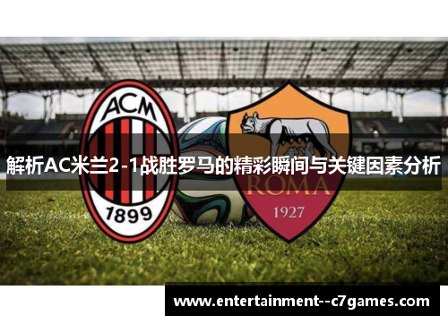 解析AC米兰2-1战胜罗马的精彩瞬间与关键因素分析 解析AC米兰2-1战胜罗马的精彩瞬间与关键因素分析