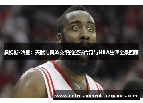 詹姆斯·哈登：天赋与风波交织的篮球传奇与NBA生涯全景回顾