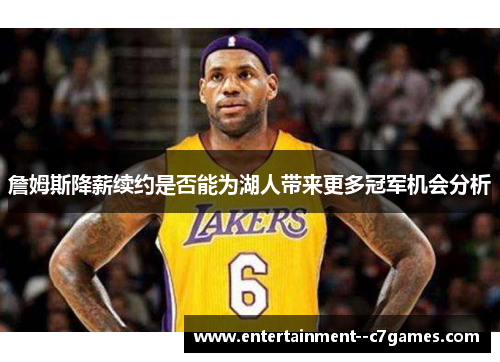 詹姆斯降薪续约是否能为湖人带来更多冠军机会分析 詹姆斯降薪续约是否能为湖人带来更多冠军机会分析