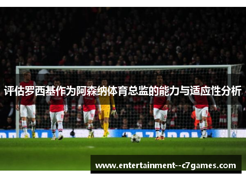 评估罗西基作为阿森纳体育总监的能力与适应性分析 评估罗西基作为阿森纳体育总监的能力与适应性分析