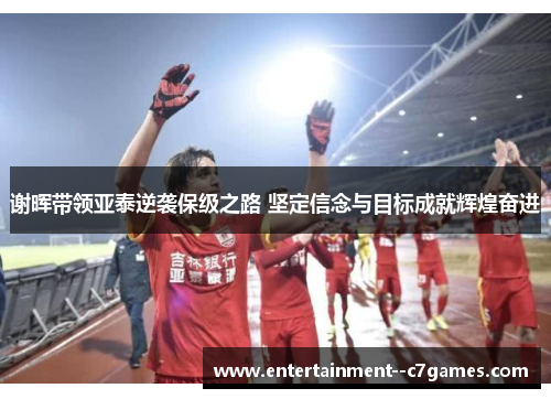 谢晖带领亚泰逆袭保级之路 坚定信念与目标成就辉煌奋进