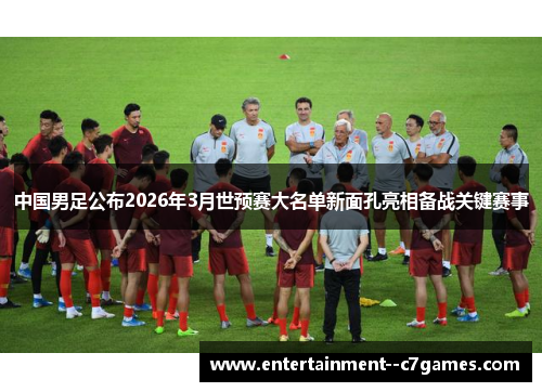 中国男足公布2026年3月世预赛大名单新面孔亮相备战关键赛事