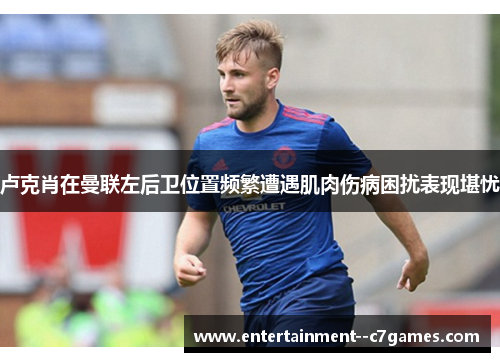 卢克肖在曼联左后卫位置频繁遭遇肌肉伤病困扰表现堪忧