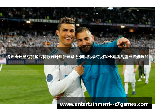 纳乔离开皇马加盟沙特联赛开启新篇章 短期目标争夺冠军长期挑战亚洲顶级舞台
