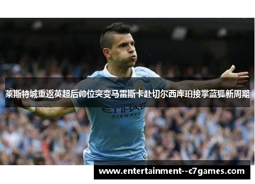 莱斯特城重返英超后帅位突变马雷斯卡赴切尔西库珀接掌蓝狐新周期
