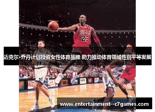 迈克尔·乔丹计划投资女性体育品牌 助力推动体育领域性别平等发展