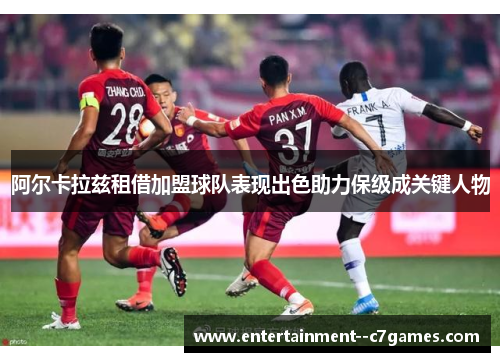 阿尔卡拉兹租借加盟球队表现出色助力保级成关键人物