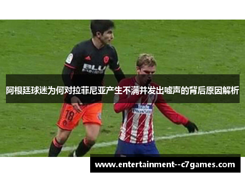 阿根廷球迷为何对拉菲尼亚产生不满并发出嘘声的背后原因解析 阿根廷球迷为何对拉菲尼亚产生不满并发出嘘声的背后原因解析