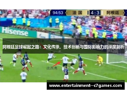 阿根廷足球崛起之路:文化传承、技术创新与国际影响力的深度剖析 阿根廷足球崛起之路:文化传承、技术创新与国际影响力的深度剖析