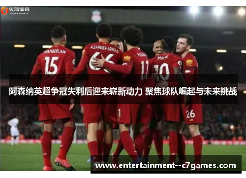 阿森纳英超争冠失利后迎来崭新动力 聚焦球队崛起与未来挑战 阿森纳英超争冠失利后迎来崭新动力 聚焦球队崛起与未来挑战