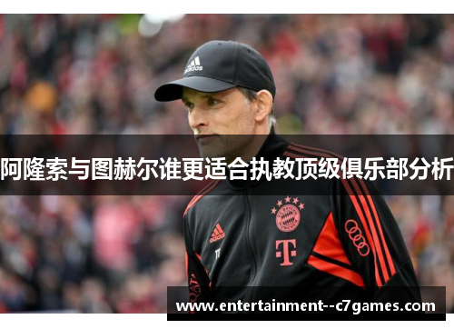 阿隆索与图赫尔谁更适合执教顶级俱乐部分析 阿隆索与图赫尔谁更适合执教顶级俱乐部分析