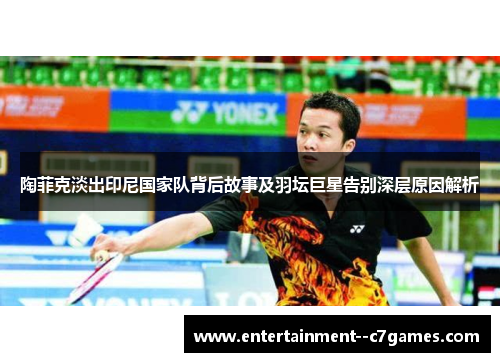 陶菲克淡出印尼国家队背后故事及羽坛巨星告别深层原因解析