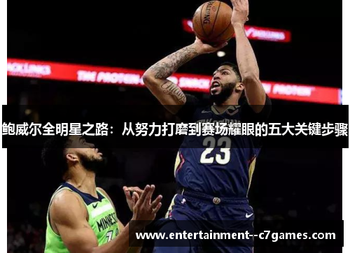 鲍威尔全明星之路:从努力打磨到赛场耀眼的五大关键步骤 鲍威尔全明星之路:从努力打磨到赛场耀眼的五大关键步骤