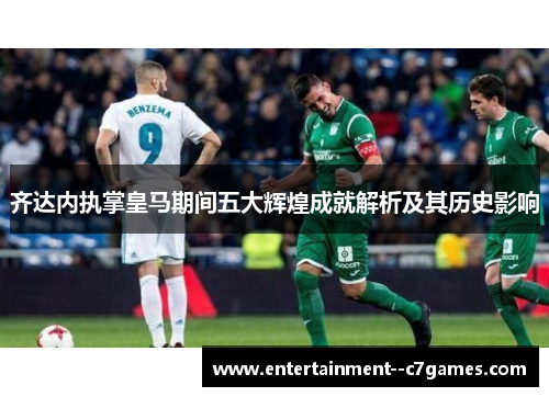 齐达内执掌皇马期间五大辉煌成就解析及其历史影响 齐达内执掌皇马期间五大辉煌成就解析及其历史影响