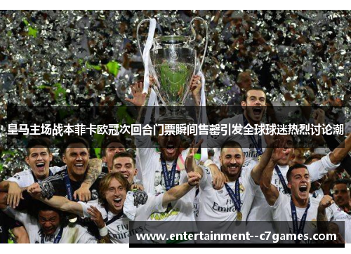 皇马主场战本菲卡欧冠次回合门票瞬间售罄引发全球球迷热烈讨论潮