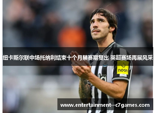 纽卡斯尔联中场托纳利结束十个月禁赛期复出 英超赛场再展风采