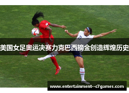 美国女足奥运决赛力克巴西摘金创造辉煌历史 美国女足奥运决赛力克巴西摘金创造辉煌历史