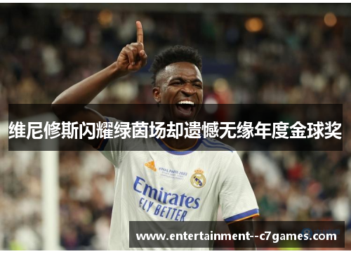 维尼修斯闪耀绿茵场却遗憾无缘年度金球奖
