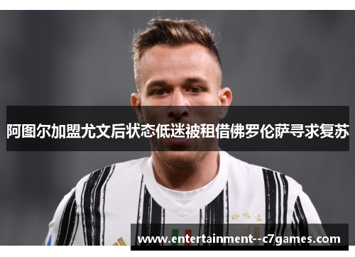 阿图尔加盟尤文后状态低迷被租借佛罗伦萨寻求复苏
